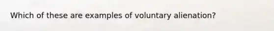 Which of these are examples of voluntary alienation?