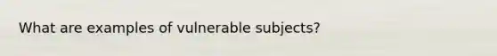 What are examples of vulnerable subjects?