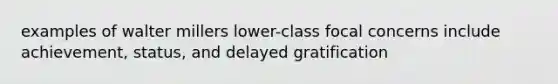 examples of walter millers lower-class focal concerns include achievement, status, and delayed gratification