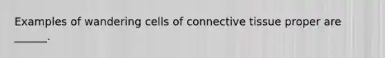 Examples of wandering cells of connective tissue proper are ______.