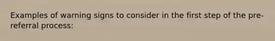 Examples of warning signs to consider in the first step of the pre-referral process: