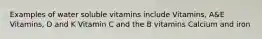 Examples of water soluble vitamins include Vitamins, A&E Vitamins, D and K Vitamin C and the B vitamins Calcium and iron