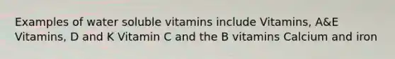 Examples of water soluble vitamins include Vitamins, A&E Vitamins, D and K Vitamin C and the B vitamins Calcium and iron