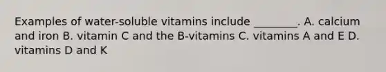 Examples of water-soluble vitamins include ________. A. calcium and iron B. vitamin C and the B-vitamins C. vitamins A and E D. vitamins D and K