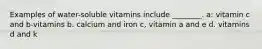 Examples of water-soluble vitamins include ________. a: vitamin c and b-vitamins b. calcium and iron c, vitamin a and e d. vitamins d and k