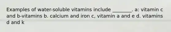 Examples of water-soluble vitamins include ________. a: vitamin c and b-vitamins b. calcium and iron c, vitamin a and e d. vitamins d and k