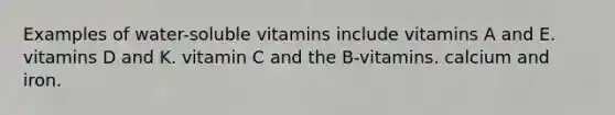 Examples of water-soluble vitamins include vitamins A and E. vitamins D and K. vitamin C and the B-vitamins. calcium and iron.