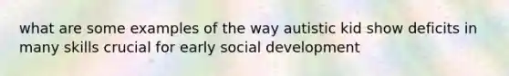 what are some examples of the way autistic kid show deficits in many skills crucial for early social development