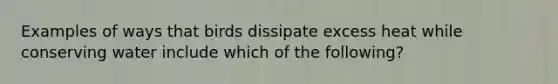 Examples of ways that birds dissipate excess heat while conserving water include which of the following?