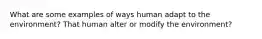 What are some examples of ways human adapt to the environment? That human alter or modify the environment?