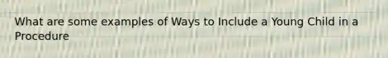 What are some examples of Ways to Include a Young Child in a Procedure