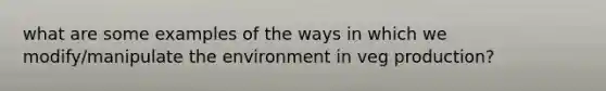 what are some examples of the ways in which we modify/manipulate the environment in veg production?