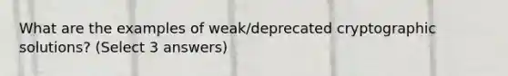 What are the examples of weak/deprecated cryptographic solutions? (Select 3 answers)