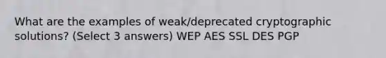 What are the examples of weak/deprecated cryptographic solutions? (Select 3 answers) WEP AES SSL DES PGP