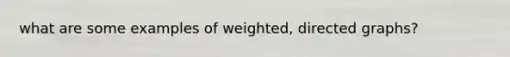 what are some examples of weighted, directed graphs?