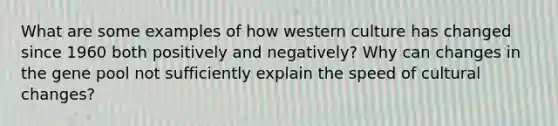 What are some examples of how western culture has changed since 1960 both positively and negatively? Why can changes in the gene pool not sufficiently explain the speed of cultural changes?