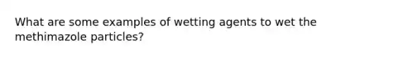 What are some examples of wetting agents to wet the methimazole particles?