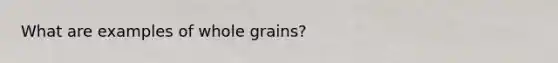 What are examples of whole grains?