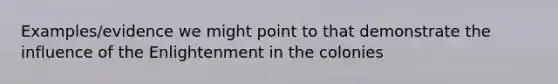 Examples/evidence we might point to that demonstrate the influence of the Enlightenment in the colonies