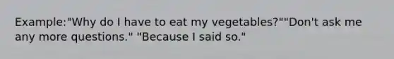 Example:"Why do I have to eat my vegetables?""Don't ask me any more questions." "Because I said so."