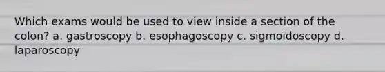 Which exams would be used to view inside a section of the colon? a. gastroscopy b. esophagoscopy c. sigmoidoscopy d. laparoscopy