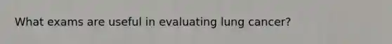 What exams are useful in evaluating lung cancer?