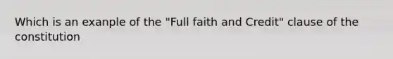 Which is an exanple of the "Full faith and Credit" clause of the constitution