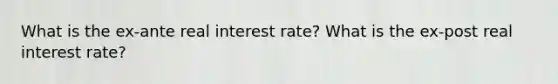 What is the ex-ante real interest rate? What is the ex-post real interest rate?