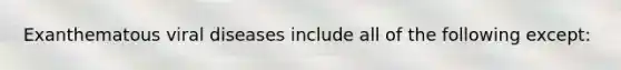 Exanthematous viral diseases include all of the following except: