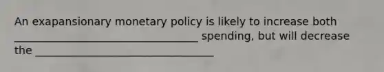 An exapansionary <a href='https://www.questionai.com/knowledge/kEE0G7Llsx-monetary-policy' class='anchor-knowledge'>monetary policy</a> is likely to increase both __________________________________ spending, but will decrease the _________________________________