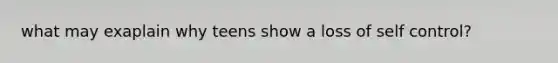 what may exaplain why teens show a loss of self control?