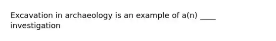 Excavation in archaeology is an example of a(n) ____ investigation