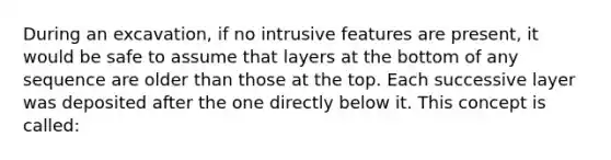 During an excavation, if no intrusive features are present, it would be safe to assume that layers at the bottom of any sequence are older than those at the top. Each successive layer was deposited after the one directly below it. This concept is called: