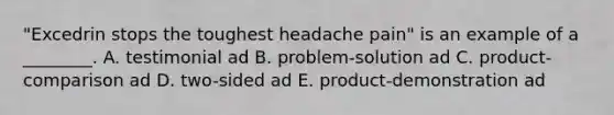 ​"Excedrin stops the toughest headache​ pain" is an example of a​ ________. A. testimonial ad B. ​problem-solution ad C. ​product-comparison ad D. ​two-sided ad E. ​product-demonstration ad