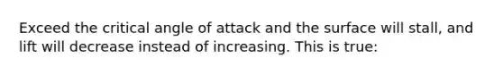 Exceed the critical angle of attack and the surface will stall, and lift will decrease instead of increasing. This is true: