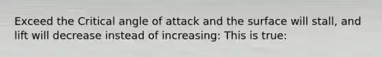 Exceed the Critical angle of attack and the surface will stall, and lift will decrease instead of increasing: This is true: