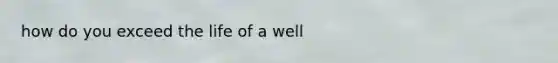 how do you exceed the life of a well