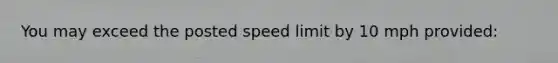 You may exceed the posted speed limit by 10 mph provided: