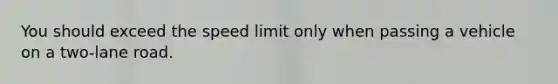You should exceed the speed limit only when passing a vehicle on a two-lane road.