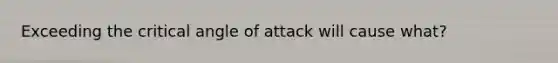 Exceeding the critical angle of attack will cause what?