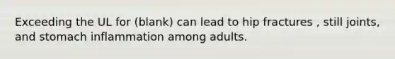 Exceeding the UL for (blank) can lead to hip fractures , still joints, and stomach inflammation among adults.