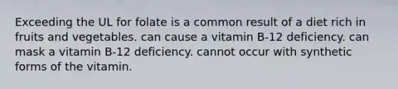 Exceeding the UL for folate is a common result of a diet rich in fruits and vegetables. can cause a vitamin B-12 deficiency. can mask a vitamin B-12 deficiency. cannot occur with synthetic forms of the vitamin.