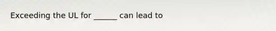 Exceeding the UL for ______ can lead to