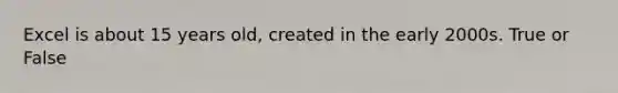 Excel is about 15 years old, created in the early 2000s. True or False