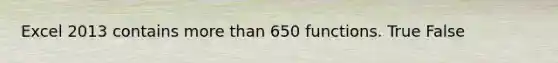 Excel 2013 contains more than 650 functions. True False