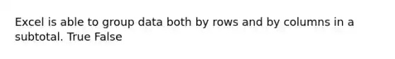 Excel is able to group data both by rows and by columns in a subtotal. True False