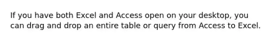 If you have both Excel and Access open on your desktop, you can drag and drop an entire table or query from Access to Excel.