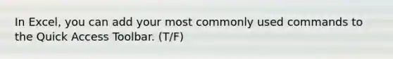 In Excel, you can add your most commonly used commands to the Quick Access Toolbar. (T/F)