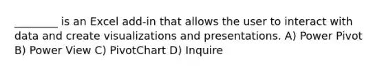 ________ is an Excel add-in that allows the user to interact with data and create visualizations and presentations. A) Power Pivot B) Power View C) PivotChart D) Inquire