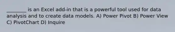 ________ is an Excel add-in that is a powerful tool used for data analysis and to create data models. A) Power Pivot B) Power View C) PivotChart D) Inquire